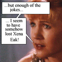 ...but enough of the jokes, I seem to have lost Xena, Eak!